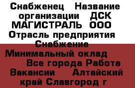 Снабженец › Название организации ­ ДСК МАГИСТРАЛЬ, ООО › Отрасль предприятия ­ Снабжение › Минимальный оклад ­ 30 000 - Все города Работа » Вакансии   . Алтайский край,Славгород г.